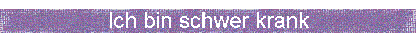 Ich bin schwer krank